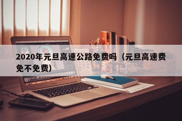 2020年元旦高速公路免费吗(元旦高速费免不免费)