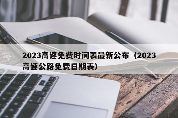 2023高速免费时间表最新公布(2023高速公路免费日期表)