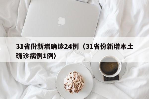 31省份新增确诊24例(31省份新增本土确诊病例1例)