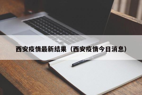 西安疫情最新结果(西安疫情今日消息)