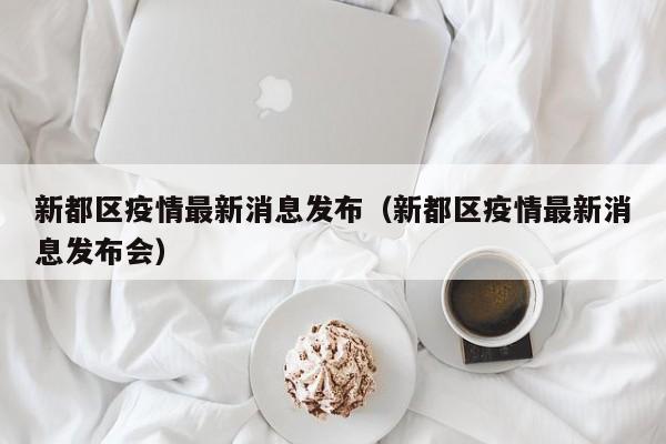 新都区疫情最新消息发布(新都区疫情最新消息发布会)