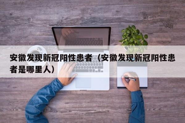 安徽发现新冠阳性患者(安徽发现新冠阳性患者是哪里人)