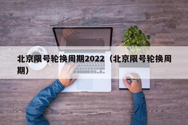 北京限号轮换周期2022(北京限号轮换周期)