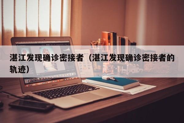 湛江发现确诊密接者(湛江发现确诊密接者的轨迹)