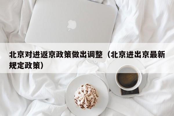 北京对进返京政策做出调整(北京进出京最新规定政策)
