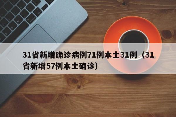 31省新增确诊病例71例本土31例(31省新增57例本土确诊)