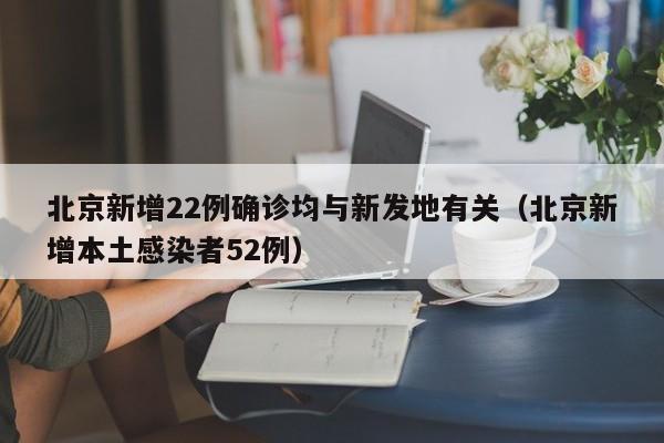 北京新增22例确诊均与新发地有关(北京新增本土感染者52例)