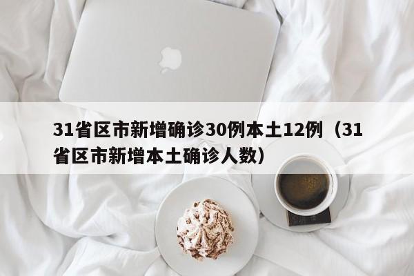 31省区市新增确诊30例本土12例(31省区市新增本土确诊人数)