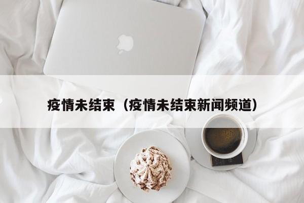疫情未结束(疫情未结束新闻频道)