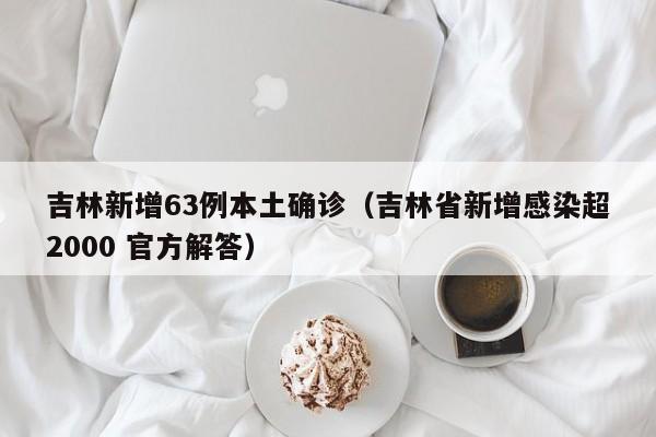 吉林新增63例本土确诊(吉林省新增感染超2000 官方解答)