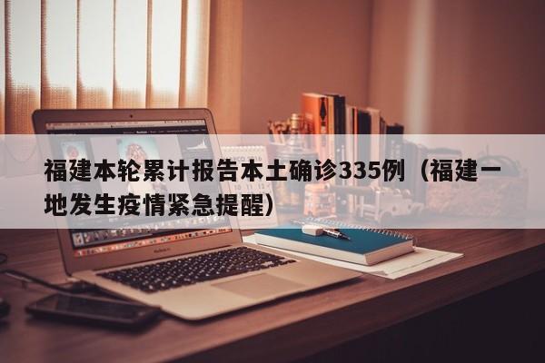 福建本轮累计报告本土确诊335例(福建一地发生疫情紧急提醒)