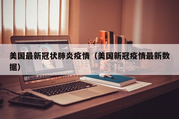 美国最新冠状肺炎疫情(美国新冠疫情最新数据)