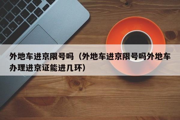 外地车进京限号吗(外地车进京限号吗外地车办理进京证能进几环)