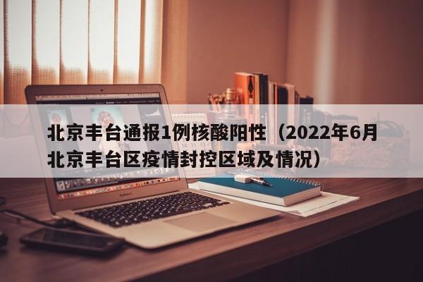 北京丰台通报1例核酸阳性(2022年6月北京丰台区疫情封控区域及情况)