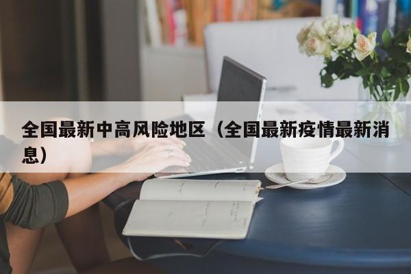 全国最新中高风险地区(全国最新疫情最新消息)
