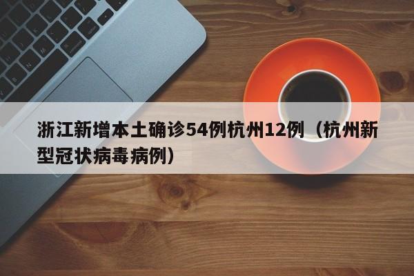 浙江新增本土确诊54例杭州12例(杭州新型冠状病毒病例)
