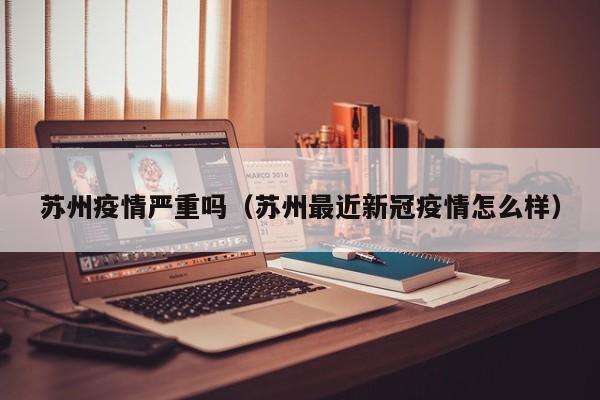 苏州疫情严重吗(苏州最近新冠疫情怎么样)