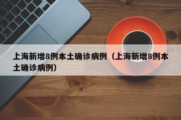 上海新增8例本土确诊病例(上海新增8例本土确诊病例)