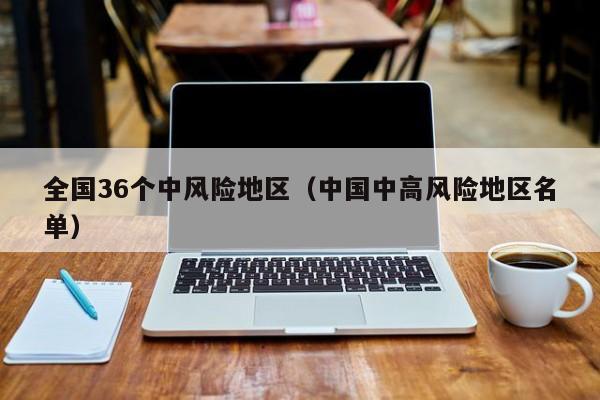 全国36个中风险地区(中国中高风险地区名单)