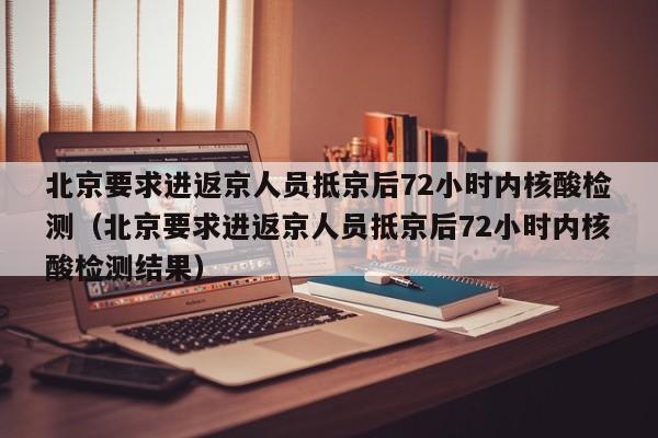 北京要求进返京人员抵京后72小时内核酸检测(北京要求进返京人员抵京后72小时内核酸检测结果)