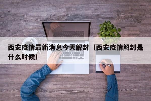 西安疫情最新消息今天解封(西安疫情解封是什么时候)