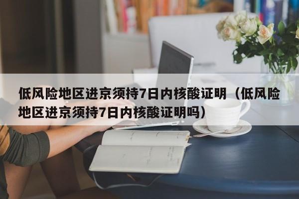 低风险地区进京须持7日内核酸证明(低风险地区进京须持7日内核酸证明吗)