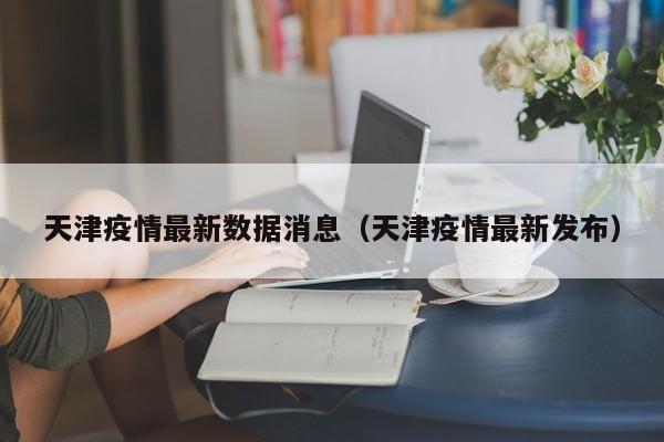 天津疫情最新数据消息(天津疫情最新发布)
