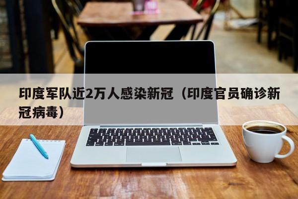 印度军队近2万人感染新冠(印度官员确诊新冠病毒)