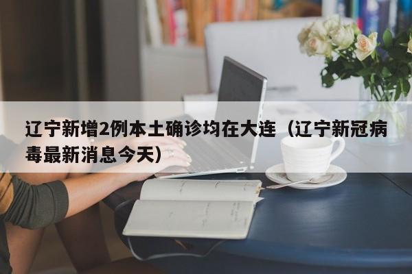 辽宁新增2例本土确诊均在大连(辽宁新冠病毒最新消息今天)