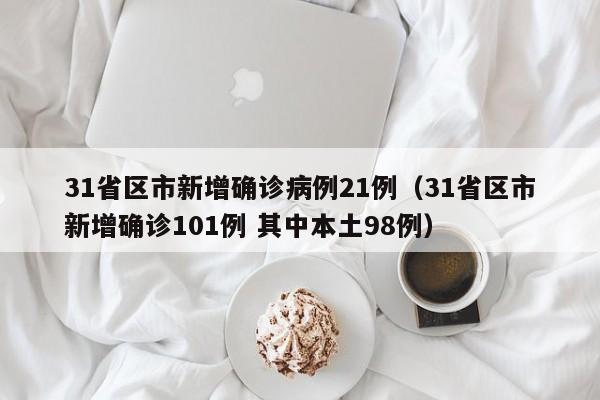 31省区市新增确诊病例21例(31省区市新增确诊101例 其中本土98例)