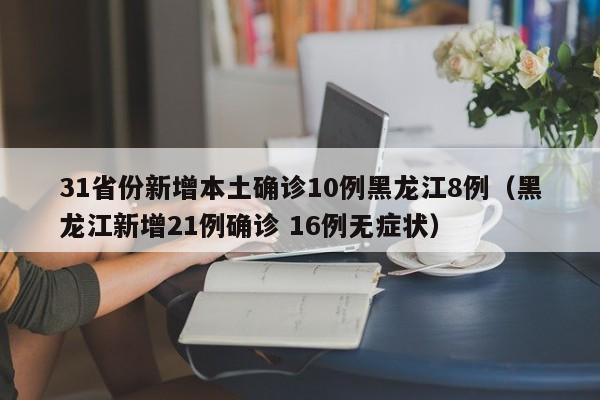 31省份新增本土确诊10例黑龙江8例(黑龙江新增21例确诊 16例无症状)