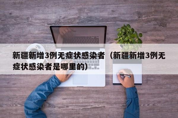 新疆新增3例无症状感染者(新疆新增3例无症状感染者是哪里的)