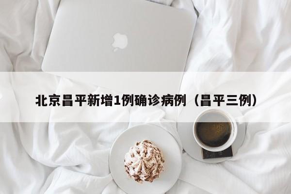 北京昌平新增1例确诊病例(昌平三例)