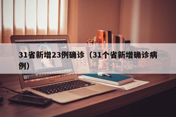 31省新增23例确诊(31个省新增确诊病例)