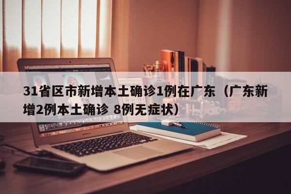 31省区市新增本土确诊1例在广东(广东新增2例本土确诊 8例无症状)