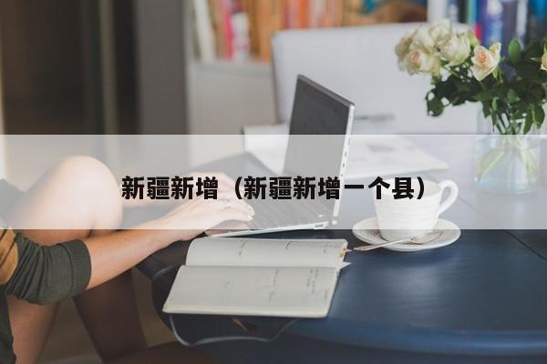新疆新增(新疆新增一个县)