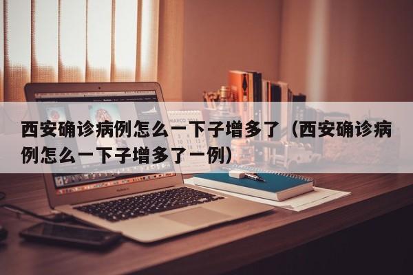西安确诊病例怎么一下子增多了(西安确诊病例怎么一下子增多了一例)
