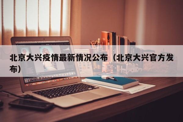 北京大兴疫情最新情况公布(北京大兴官方发布)