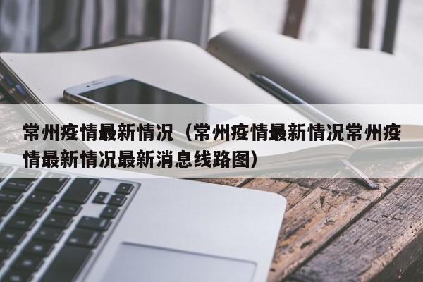 常州疫情最新情况(常州疫情最新情况常州疫情最新情况最新消息线路图)
