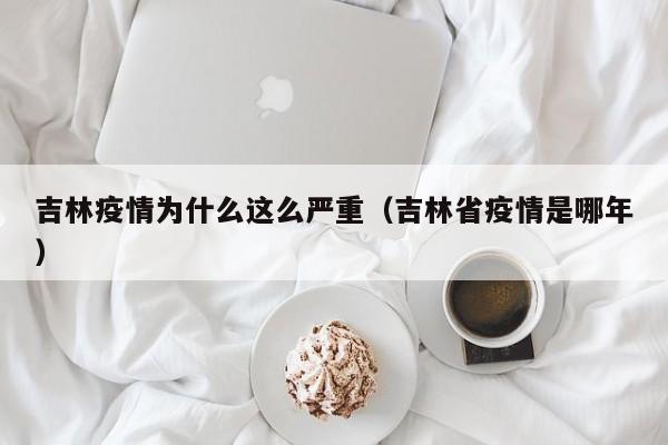 吉林疫情为什么这么严重(吉林省疫情是哪年)