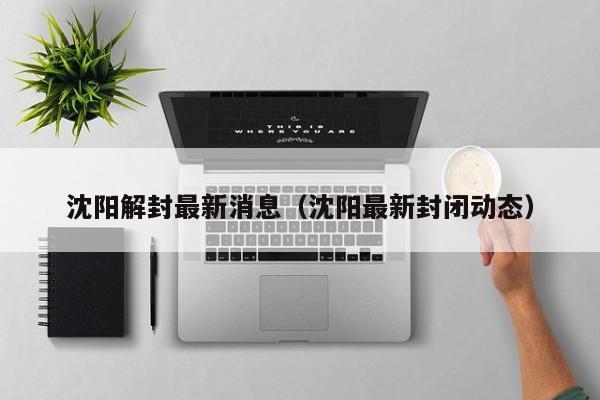 沈阳解封最新消息(沈阳最新封闭动态)
