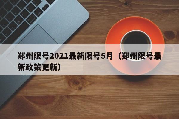 郑州限号2021最新限号5月(郑州限号最新政策更新)