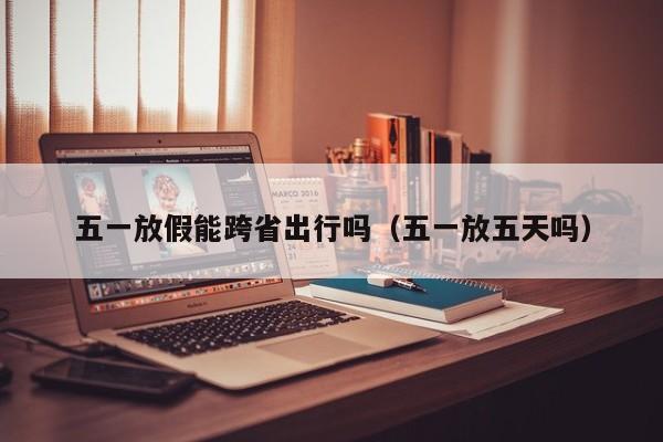 五一放假能跨省出行吗(五一放五天吗)