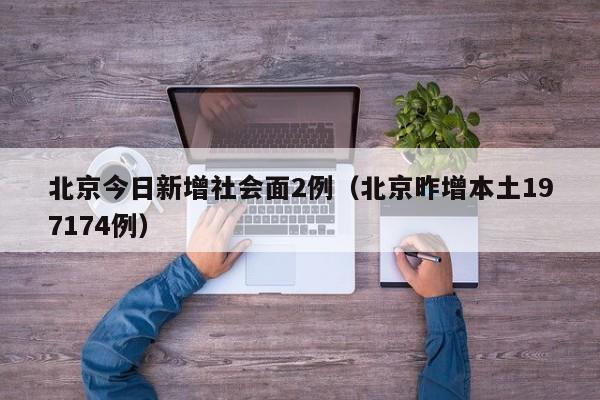 北京今日新增社会面2例(北京昨增本土197174例)