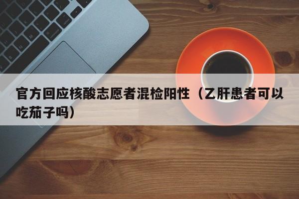 官方回应核酸志愿者混检阳性(乙肝患者可以吃茄子吗)