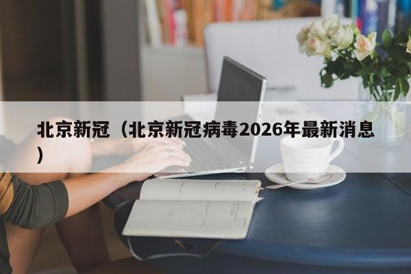 北京新冠(北京新冠病毒2026年最新消息)