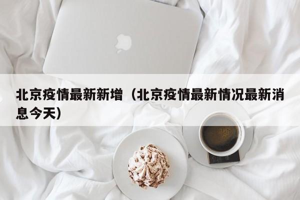 北京疫情最新新增(北京疫情最新情况最新消息今天)