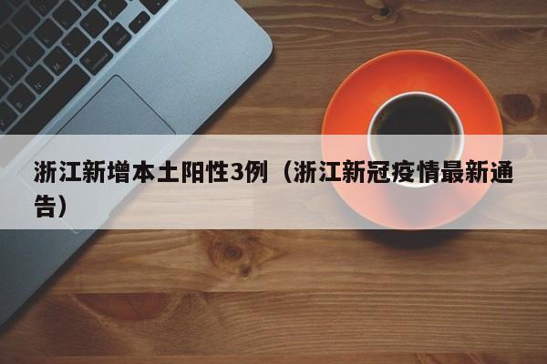 浙江新增本土阳性3例(浙江新冠疫情最新通告)