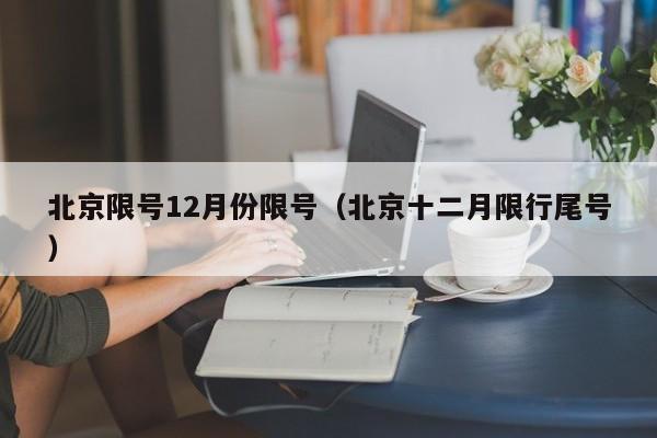 北京限号12月份限号(北京十二月限行尾号)