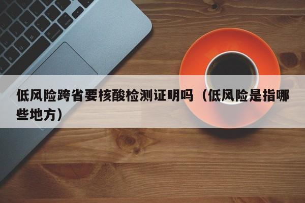 低风险跨省要核酸检测证明吗(低风险是指哪些地方)